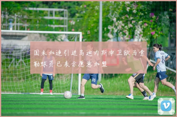 国米加速引进乌迪内斯中卫欧马索勒球员已表示愿意加盟