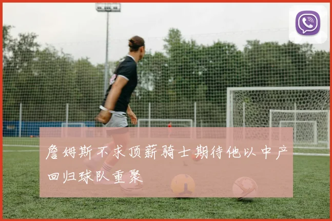 詹姆斯不求顶薪骑士期待他以中产回归球队重聚