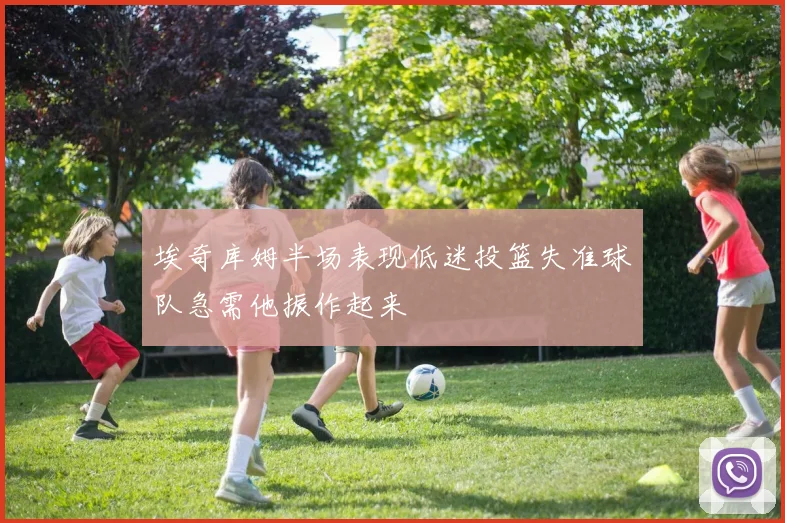 埃奇库姆半场表现低迷投篮失准球队急需他振作起来