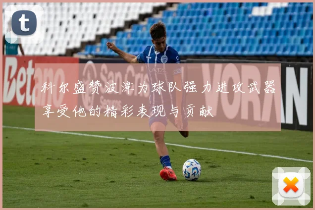 科尔盛赞波津为球队强力进攻武器享受他的精彩表现与贡献