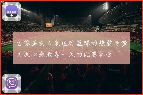 古德温发文表达对篮球的热爱与努力决心感激每一天的比赛机会