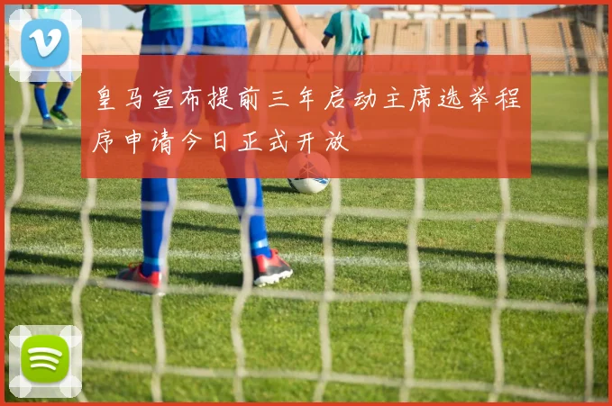 皇马宣布提前三年启动主席选举程序申请今日正式开放