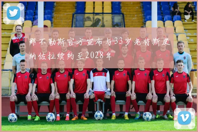 那不勒斯官方宣布与33岁老将斯皮纳佐拉续约至2028年