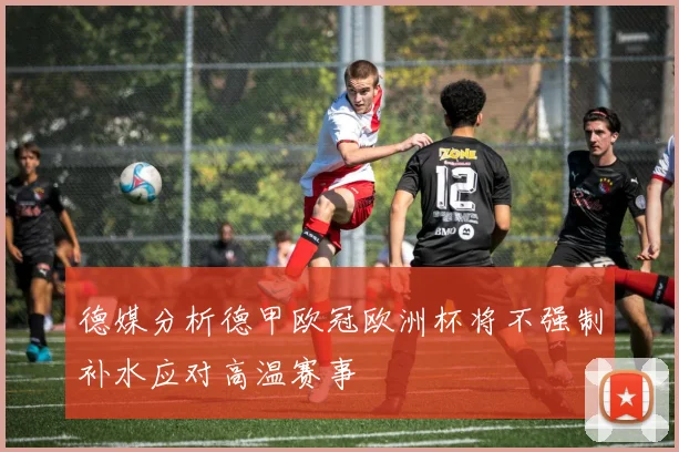 德媒分析德甲欧冠欧洲杯将不强制补水应对高温赛事