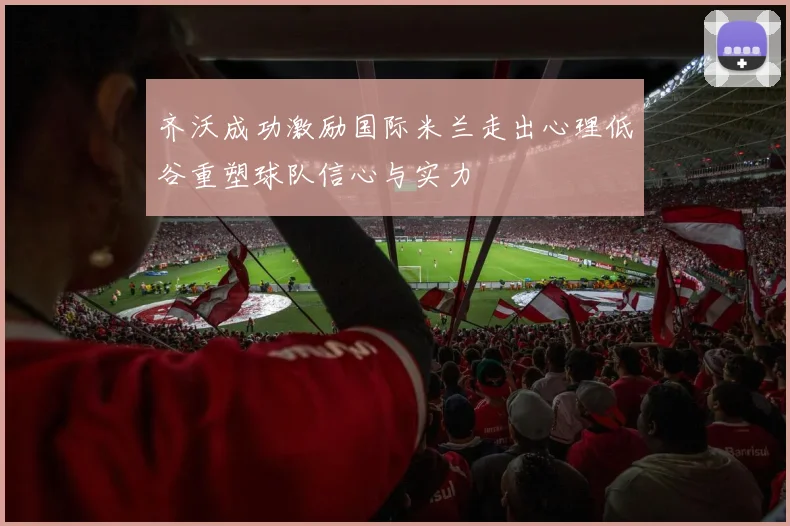 齐沃成功激励国际米兰走出心理低谷重塑球队信心与实力