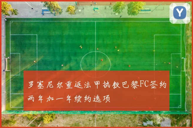 罗塞尼尔重返法甲执教巴黎FC签约两年加一年续约选项