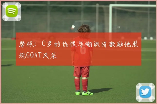 摩根：C罗的仇恨与嘲讽将激励他展现GOAT风采