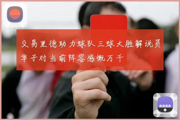 交易里德助力球队三球大胜解说员华子对当前阵容感慨万千