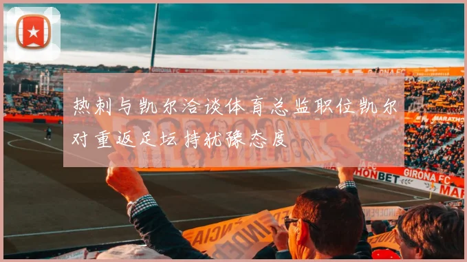 热刺与凯尔洽谈体育总监职位凯尔对重返足坛持犹豫态度