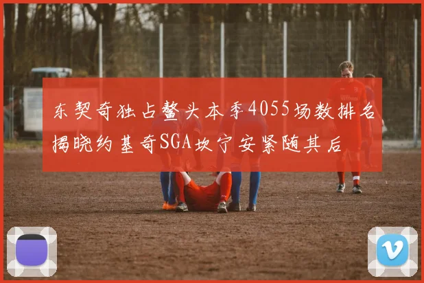 东契奇独占鳌头本季4055场数排名揭晓约基奇SGA坎宁安紧随其后