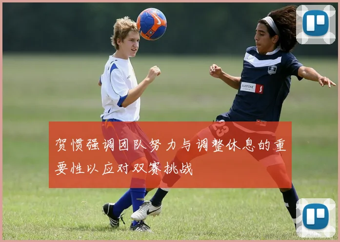 贺惯强调团队努力与调整休息的重要性以应对双赛挑战